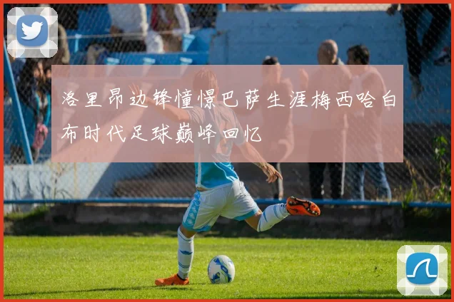 洛里昂边锋憧憬巴萨生涯梅西哈白布时代足球巅峰回忆