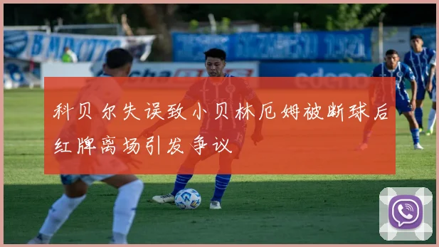 科贝尔失误致小贝林厄姆被断球后红牌离场引发争议