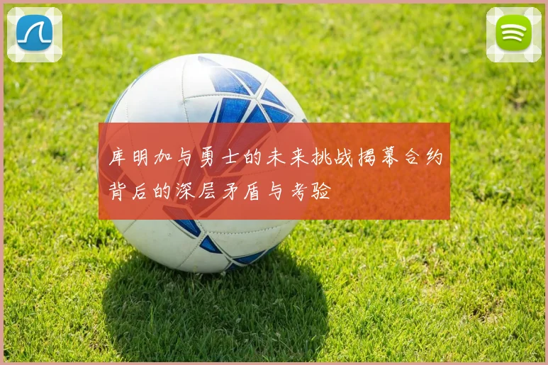 库明加与勇士的未来挑战揭幕合约背后的深层矛盾与考验
