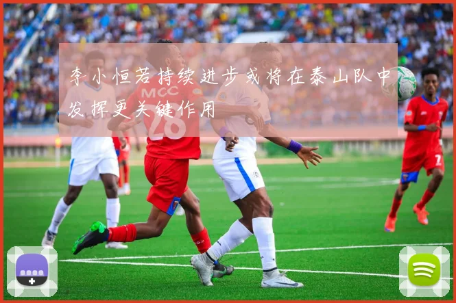 李小恒若持续进步或将在泰山队中发挥更关键作用