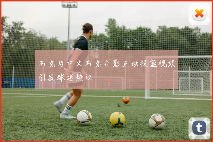 布克与中文布克合影互动投篮视频引发球迷热议